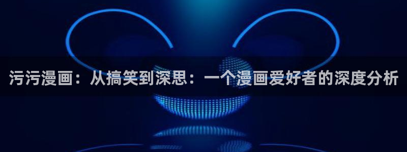 91国产女神：污污漫画：从搞笑到深思：一个漫画爱好者的深度分析