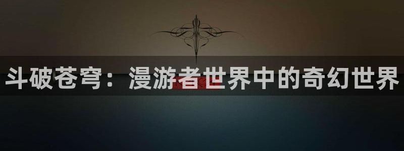 91女神 在线：斗破苍穹：漫游者世界中的奇幻世界