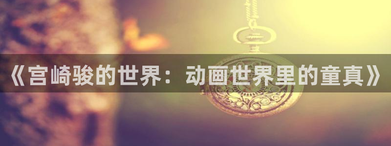 91动漫下载网站：《宫崎骏的世界：动画世界里的童真》